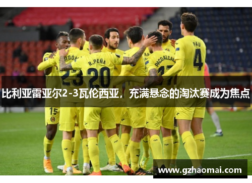 比利亚雷亚尔2-3瓦伦西亚，充满悬念的淘汰赛成为焦点
