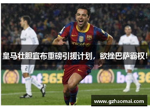 皇马壮胆宣布重磅引援计划，欲挫巴萨霸权！