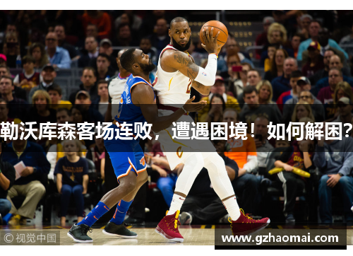 勒沃库森客场连败，遭遇困境！如何解困？