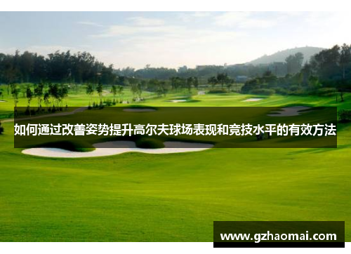 如何通过改善姿势提升高尔夫球场表现和竞技水平的有效方法