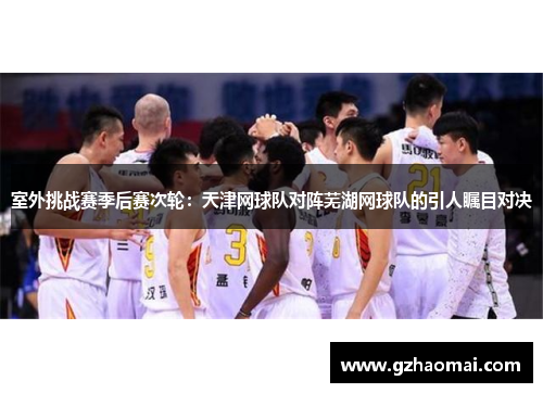 室外挑战赛季后赛次轮：天津网球队对阵芜湖网球队的引人瞩目对决