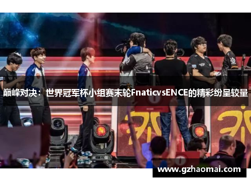 巅峰对决：世界冠军杯小组赛末轮FnaticvsENCE的精彩纷呈较量