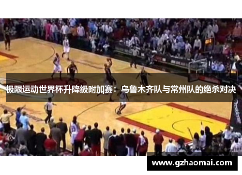 极限运动世界杯升降级附加赛：乌鲁木齐队与常州队的绝杀对决