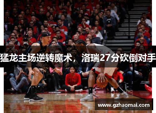 猛龙主场逆转魔术，洛瑞27分砍倒对手