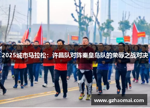 2025城市马拉松：许昌队对阵秦皇岛队的荣辱之战对决